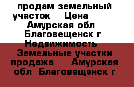 продам земельный участок  › Цена ­ 150 - Амурская обл., Благовещенск г. Недвижимость » Земельные участки продажа   . Амурская обл.,Благовещенск г.